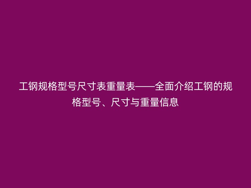 工钢规格型号尺寸表重量表——全面介绍工钢的规格型号、尺寸与重量信息