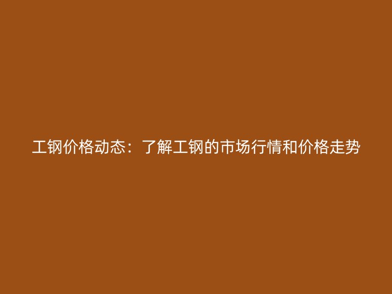 工钢价格动态:了解工钢的市场行情和价格走势