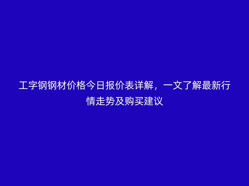工字钢钢材价格今日报价表详解，一文了解最新行情走势及购买建议