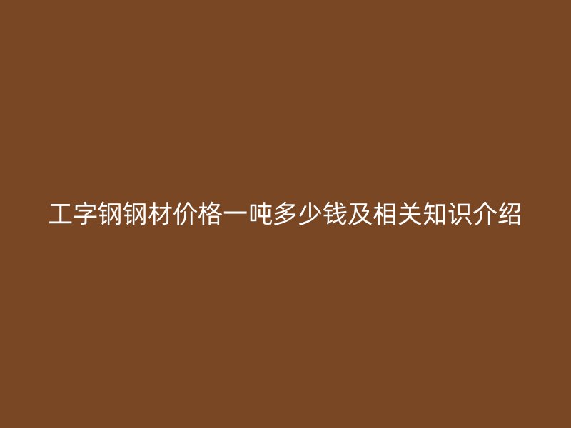 工字钢钢材价格一吨多少钱及相关知识介绍