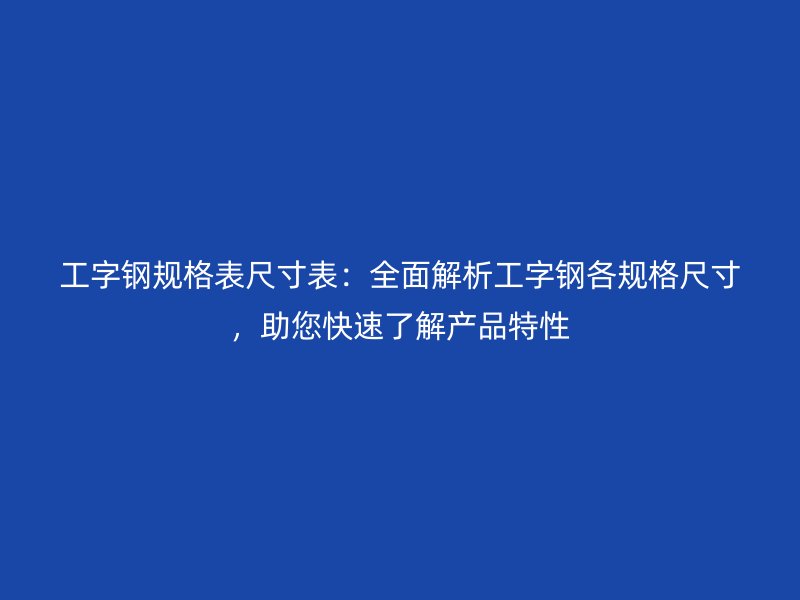工字钢规格表尺寸表:全面解析工字钢各规格尺寸,助您快速了解产品特性