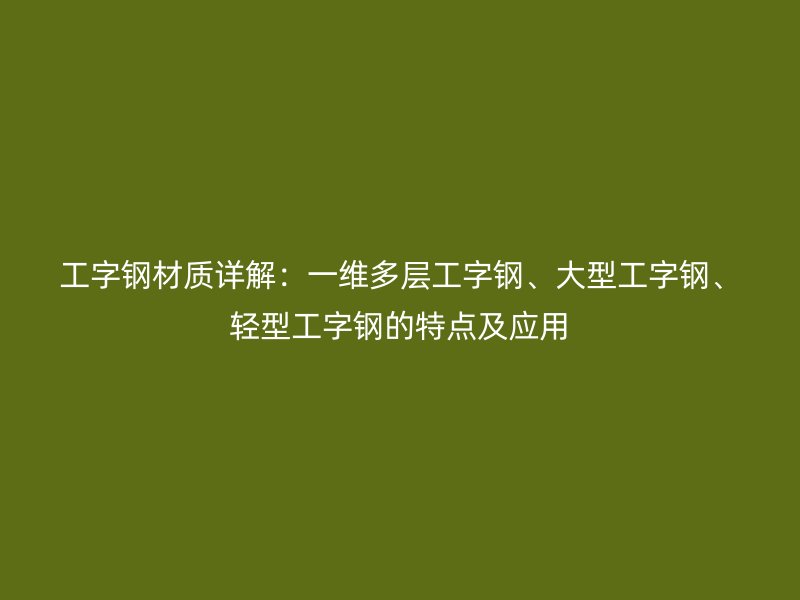 工字钢材质详解：一维多层工字钢、大型工字钢、轻型工字钢的特点及应用