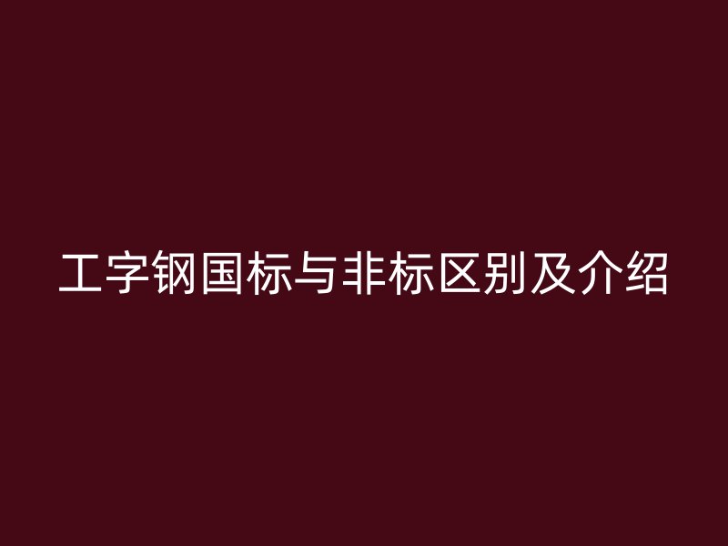 工字钢国标与非标区别及介绍