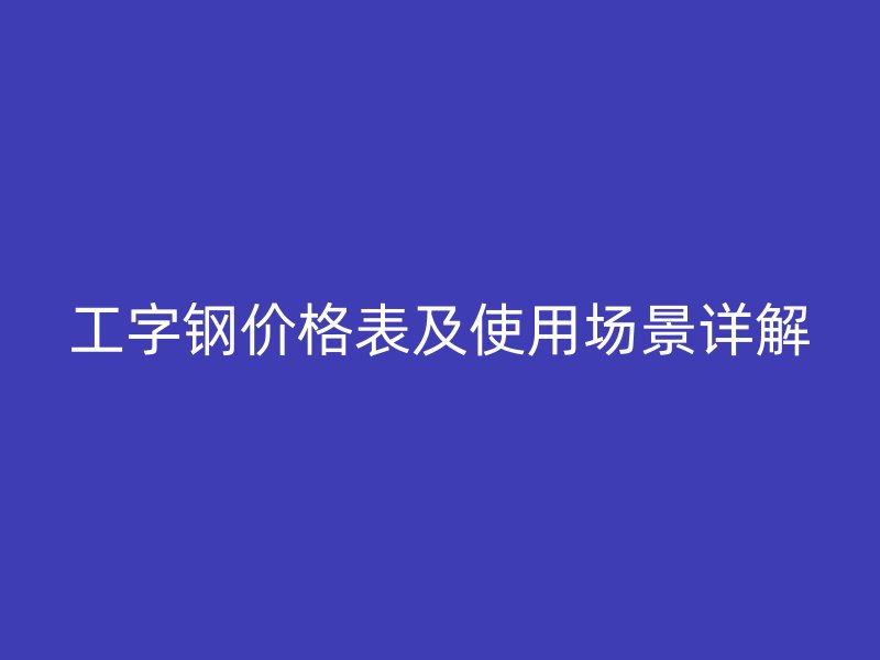 工字钢价格表及使用场景详解