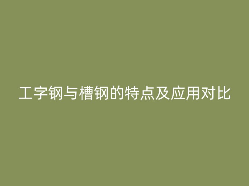 工字钢与槽钢的特点及应用对比