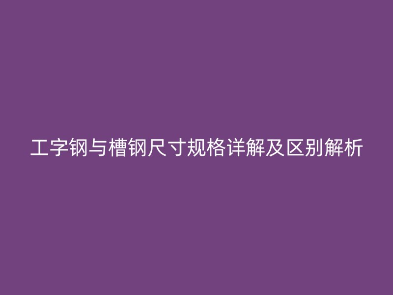 工字钢与槽钢尺寸规格详解及区别解析