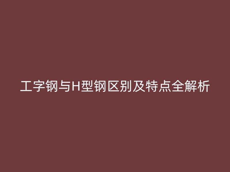 工字钢与H型钢区别及特点全解析