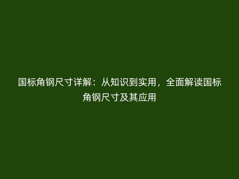 国标角钢尺寸详解:从知识到实用,全面解读国标角钢尺寸及其应用