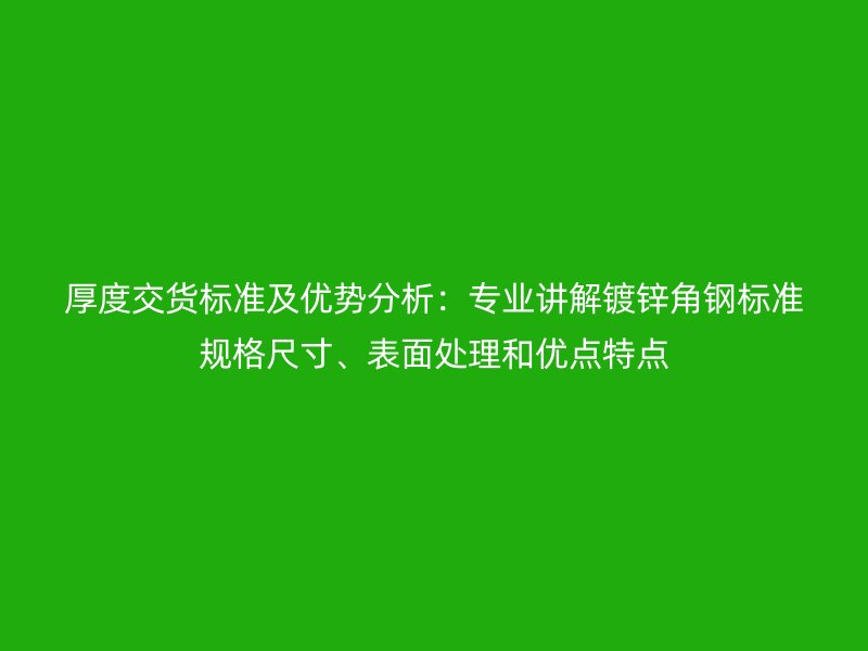 厚度交货标准及优势分析：专业讲解镀锌角钢标准规格尺寸、表面处理和优点特点