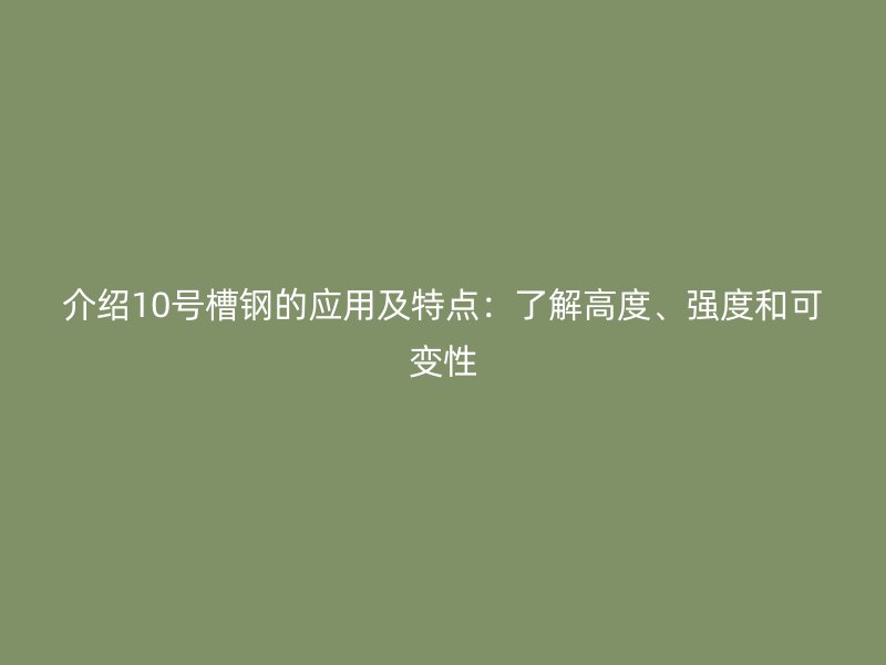 介绍10号槽钢的应用及特点:了解高度、强度和可变性