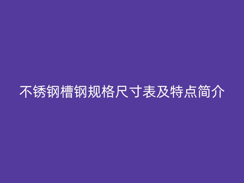不锈钢槽钢规格尺寸表及特点简介