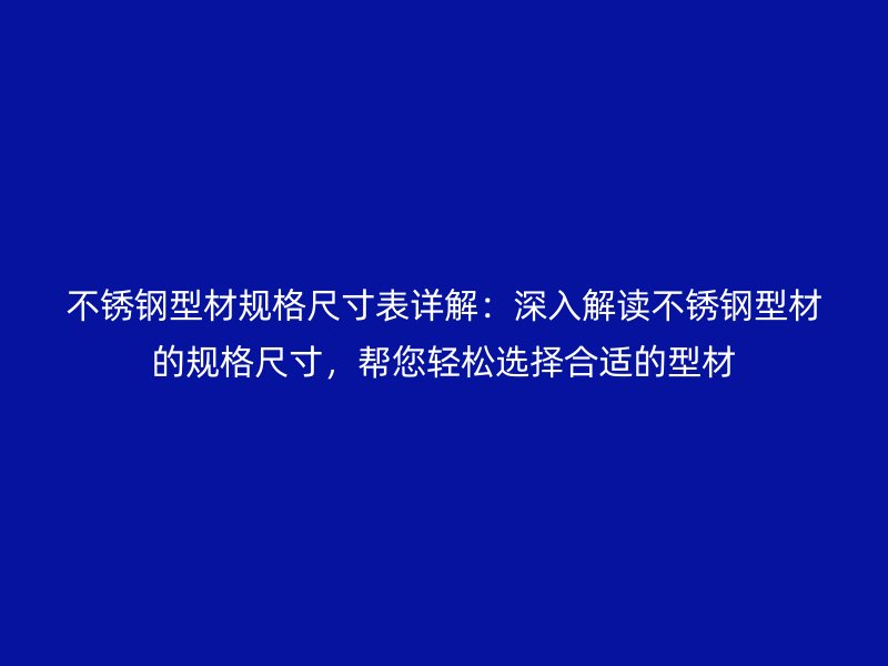 不锈钢型材规格尺寸表详解:深入解读不锈钢型材的规格尺寸,帮您轻松选择合适的型材