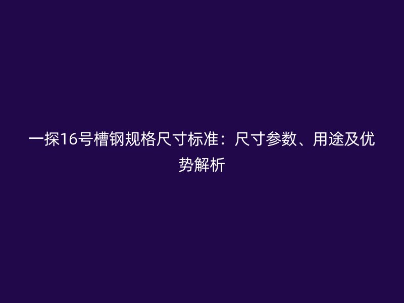 一探16号槽钢规格尺寸标准：尺寸参数、用途及优势解析