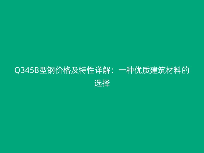 Q345B型钢价格及特性详解：一种优质建筑材料的选择
