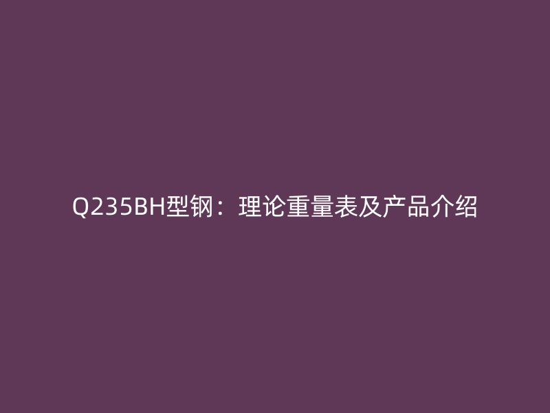 Q235BH型钢:理论重量表及产品介绍