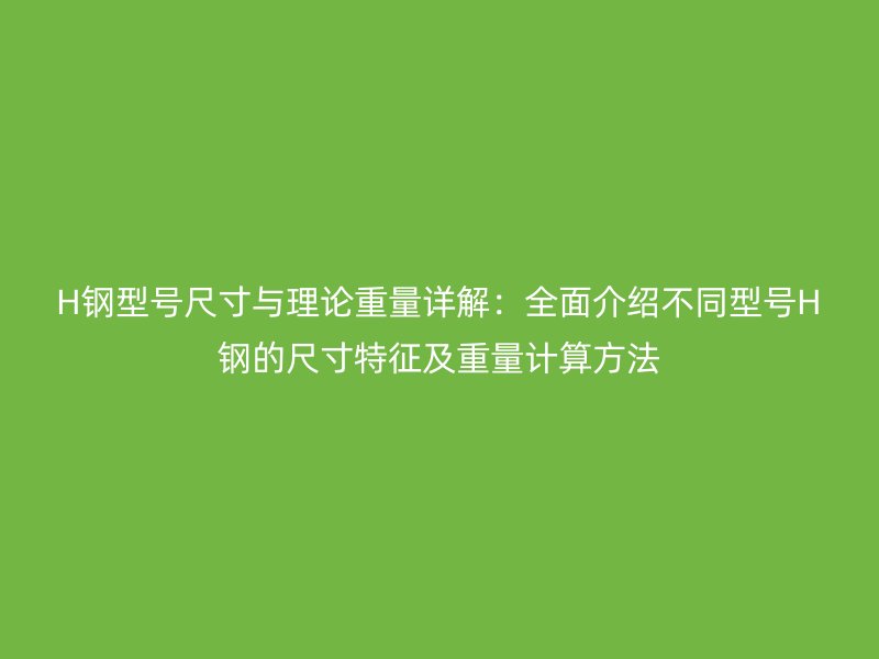 H钢型号尺寸与理论重量详解:全面介绍不同型号H钢的尺寸特征及重量计算方法
