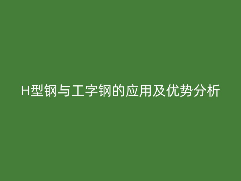 H型钢与工字钢的应用及优势分析