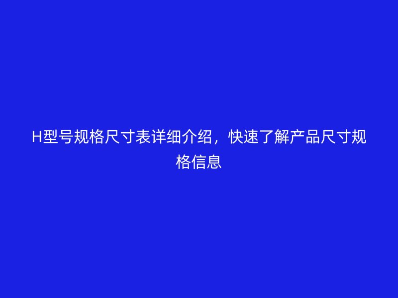 H型号规格尺寸表详细介绍,快速了解产品尺寸规格信息
