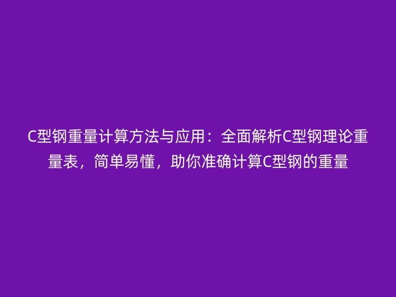 C型钢重量计算方法与应用：全面解析C型钢理论重量表，简单易懂，助你准确计算C型钢的重量