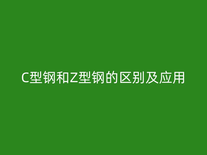 C型钢和Z型钢的区别及应用