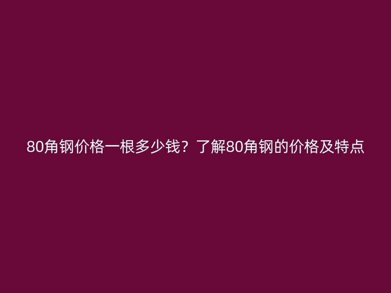 80角钢价格一根多少钱?了解80角钢的价格及特点