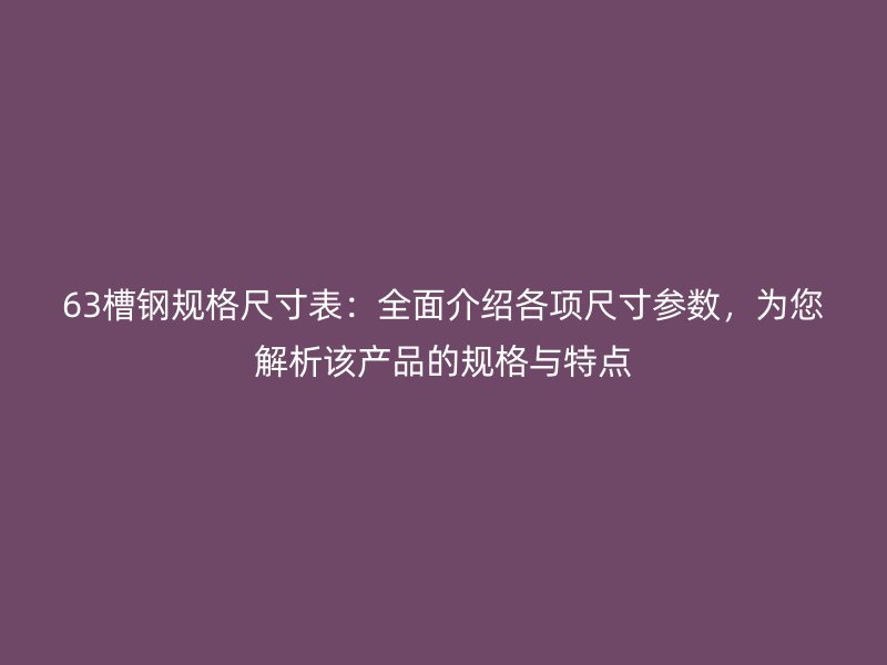 63槽钢规格尺寸表:全面介绍各项尺寸参数,为您解析该产品的规格与特点