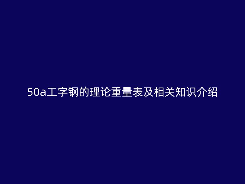 50a工字钢的理论重量表及相关知识介绍