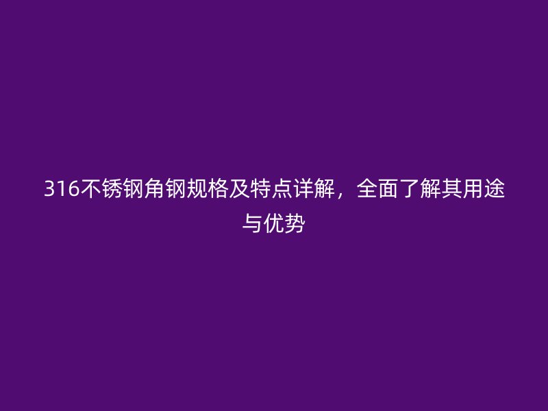 316不锈钢角钢规格及特点详解,全面了解其用途与优势