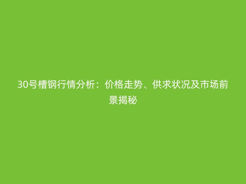 30号槽钢行情分析:价格走势、供求状况及市场前景揭秘