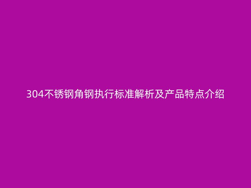 304不锈钢角钢执行标准解析及产品特点介绍