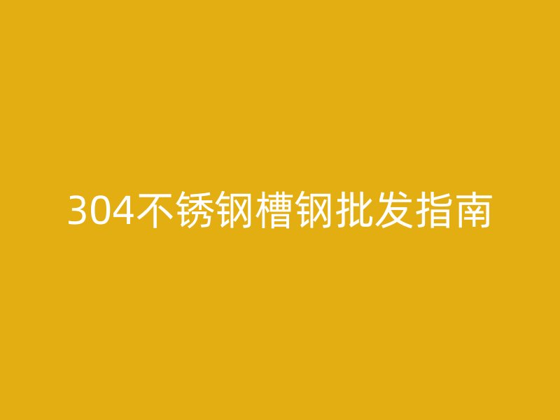 304不锈钢槽钢批发指南