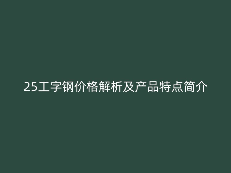 25工字钢价格解析及产品特点简介