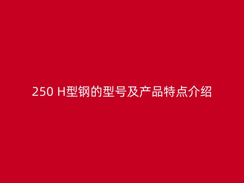 250 H型钢的型号及产品特点介绍