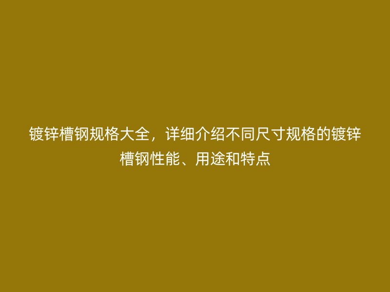 镀锌槽钢规格大全，详细介绍不同尺寸规格的镀锌槽钢性能、用途和特点