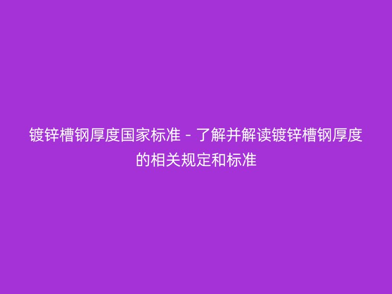 镀锌槽钢厚度国家标准 - 了解并解读镀锌槽钢厚度的相关规定和标准