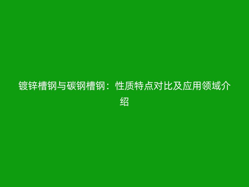 镀锌槽钢与碳钢槽钢：性质特点对比及应用领域介绍