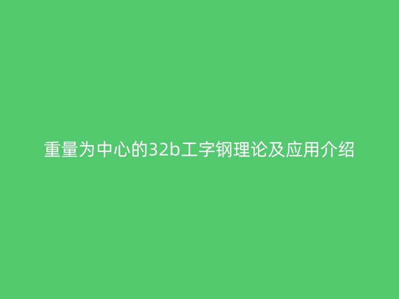 重量为中心的32b工字钢理论及应用介绍