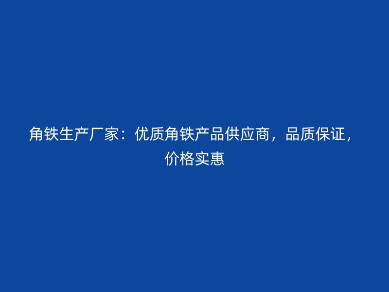 角铁生产厂家：优质角铁产品供应商，品质保证，价格实惠