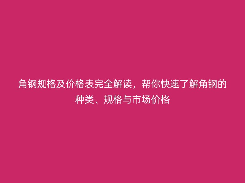 角钢规格及价格表完全解读，帮你快速了解角钢的种类、规格与市场价格