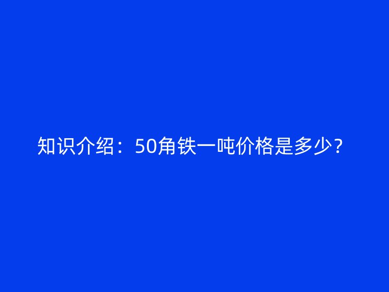 知识介绍：50角铁一吨价格是多少？