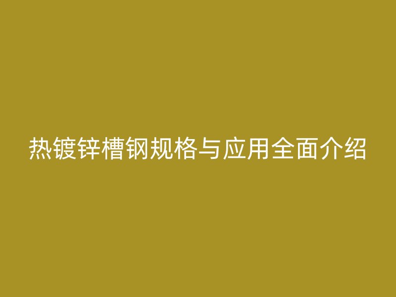 热镀锌槽钢规格与应用全面介绍