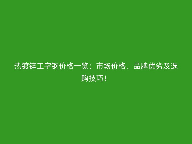 热镀锌工字钢价格一览：市场价格、品牌优劣及选购技巧！