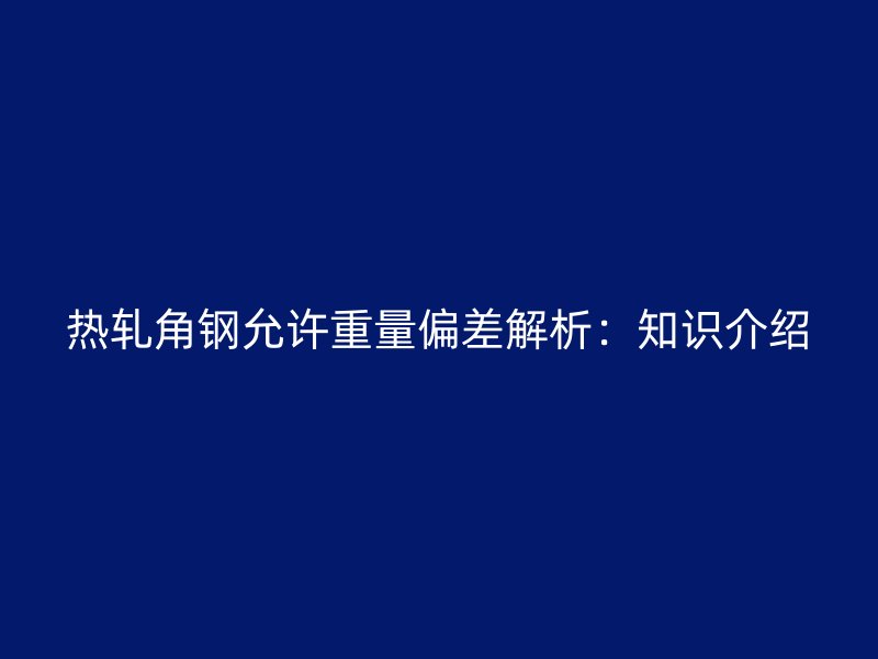 热轧角钢允许重量偏差解析：知识介绍