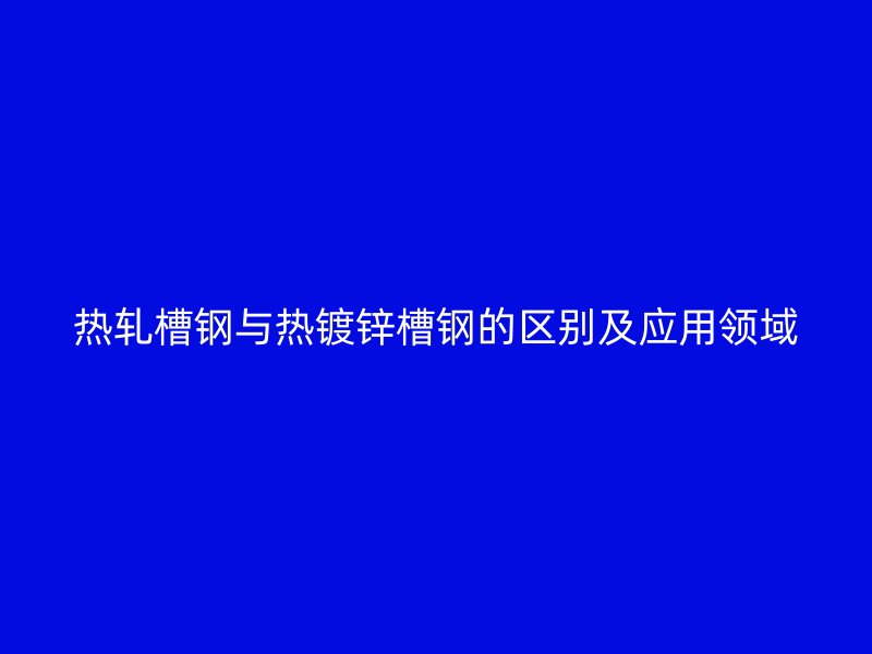 热轧槽钢与热镀锌槽钢的区别及应用领域