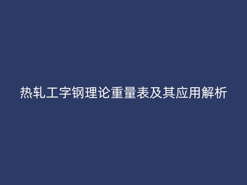 热轧工字钢理论重量表及其应用解析