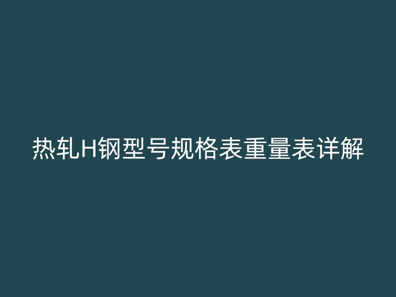 热轧H钢型号规格表重量表详解