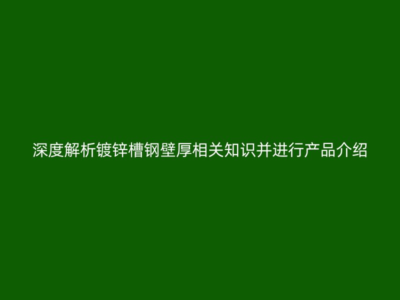 深度解析镀锌槽钢壁厚相关知识并进行产品介绍