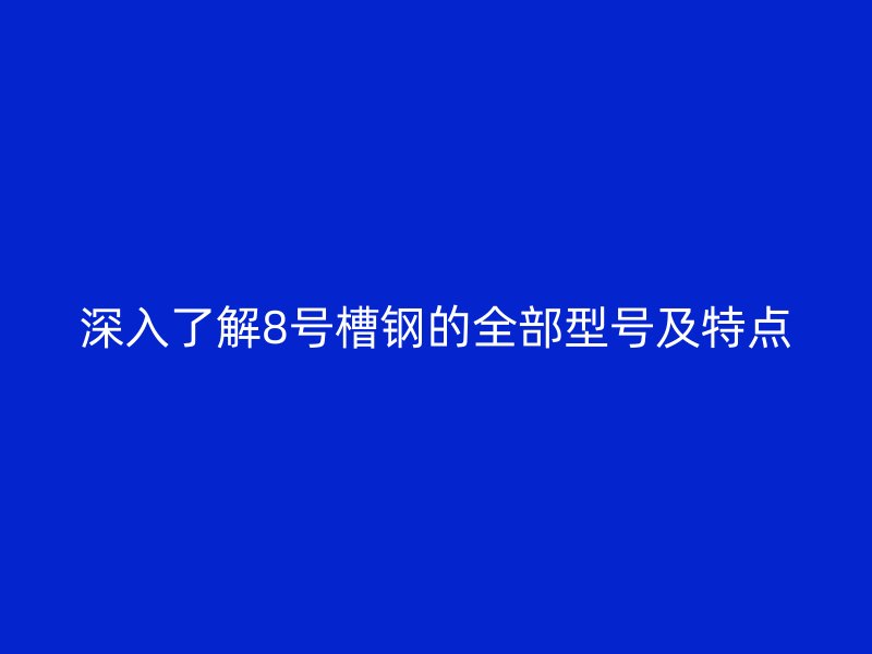 深入了解8号槽钢的全部型号及特点