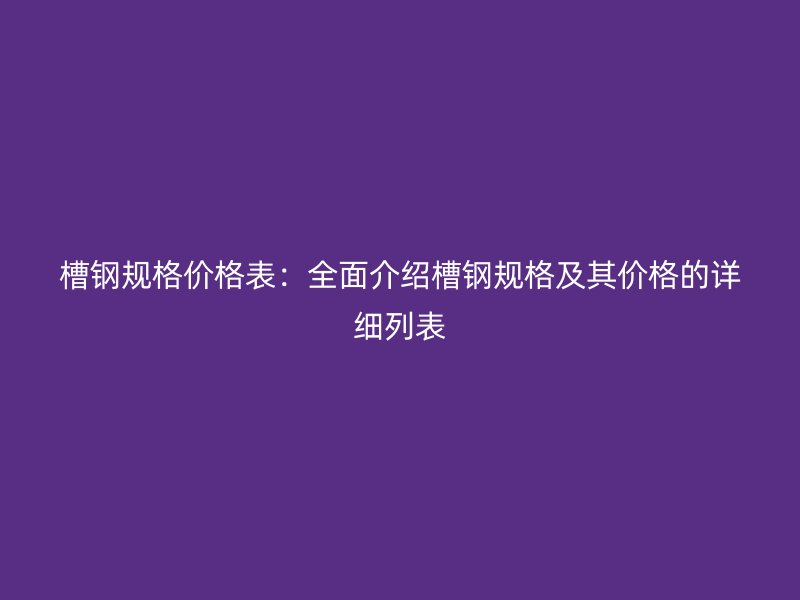槽钢规格价格表：全面介绍槽钢规格及其价格的详细列表
