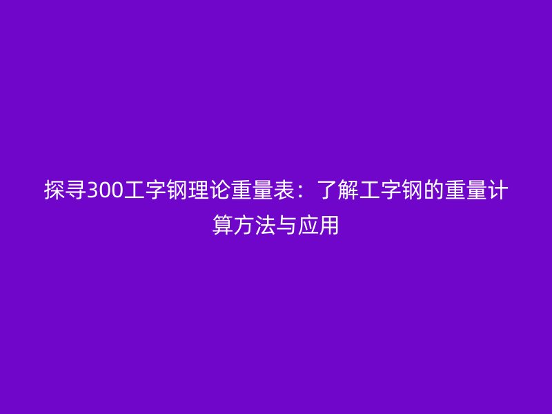 探寻300工字钢理论重量表：了解工字钢的重量计算方法与应用